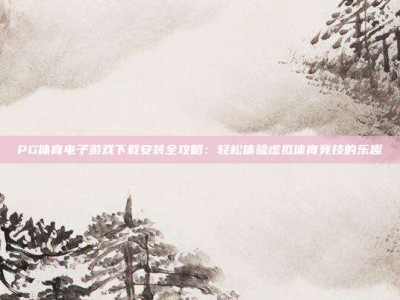 PG体育电子游戏下载安装全攻略：轻松体验虚拟体育竞技的乐趣