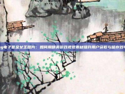 pg电子赏金女王图片：如何用精美游戏视觉素材提升用户获取与留存效率