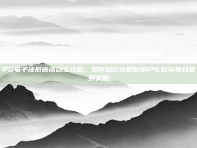 PG电子注册送活动全攻略：如何轻松获取新用户礼包与每日签到奖励