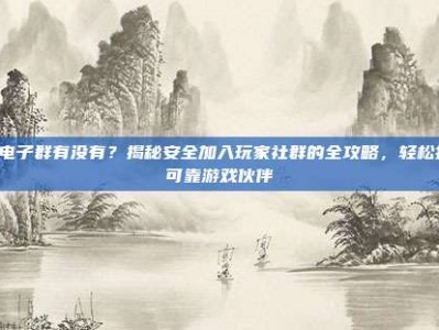 PG电子群有没有？揭秘安全加入玩家社群的全攻略，轻松找到可靠游戏伙伴