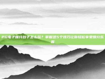 PG电子爆分台子怎么玩？掌握这5个技巧让你轻松享受爆分乐趣