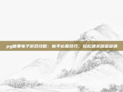 pg糖果电子游戏攻略：新手必看技巧，轻松通关甜蜜漩涡