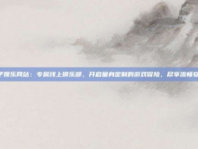 PG电子娱乐网站：专属线上俱乐部，开启量身定制的游戏冒险，尽享流畅安心体验