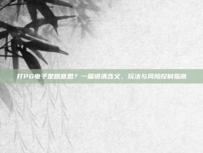打PG电子是啥意思？一篇讲清含义、玩法与风险控制指南