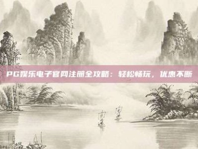 PG娱乐电子官网注册全攻略：轻松畅玩，优惠不断