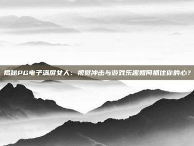 揭秘PG电子满屏女人：视觉冲击与游戏乐趣如何抓住你的心？