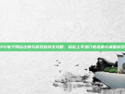 PG电子网站注册与游戏选择全攻略：轻松上手热门老虎机与桌面游戏