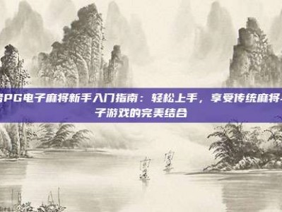 小猪PG电子麻将新手入门指南：轻松上手，享受传统麻将与电子游戏的完美结合