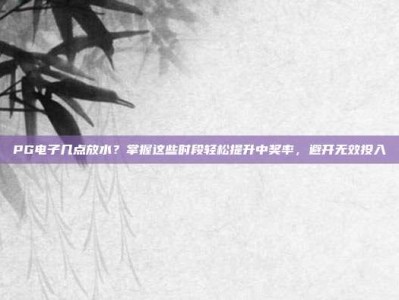 PG电子几点放水？掌握这些时段轻松提升中奖率，避开无效投入