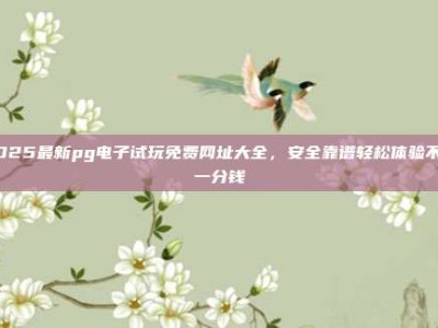 2025最新pg电子试玩免费网址大全，安全靠谱轻松体验不花一分钱