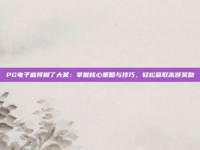 PG电子麻将糊了大奖：掌握核心策略与技巧，轻松赢取高额奖励