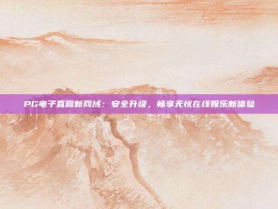PG电子直营新网域：安全升级，畅享无忧在线娱乐新体验