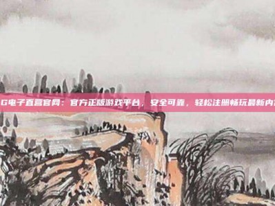 PG电子直营官网：官方正版游戏平台，安全可靠，轻松注册畅玩最新内容