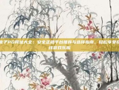 电子PG网址大全：安全正规平台推荐与选择指南，轻松享受在线游戏乐趣