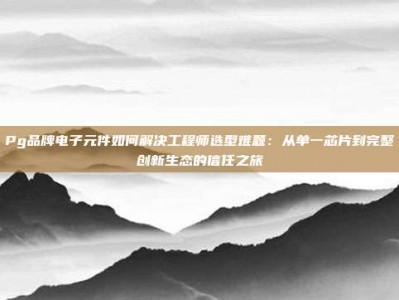 Pg品牌电子元件如何解决工程师选型难题：从单一芯片到完整创新生态的信任之旅