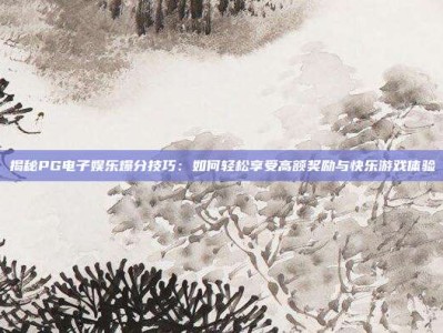 揭秘PG电子娱乐爆分技巧：如何轻松享受高额奖励与快乐游戏体验