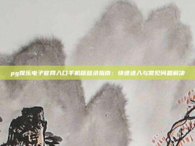 pg娱乐电子官网入口手机版登录指南：快速进入与常见问题解决