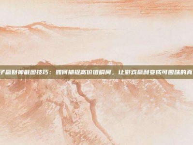 PG电子赢财神截图技巧：如何捕捉高价值瞬间，让游戏赢利变成可回味的真实凭证