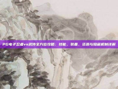PG电子忍者vs武侍全方位攻略：技能、装备、资源与隐藏机制详解