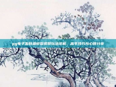 pg电子发财鱼虾蟹视频玩法详解，高手技巧与心得分享