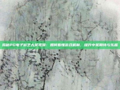 揭秘PG电子游艺大奖视频：如何看懂游戏机制，提升中奖期待与乐趣