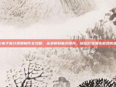 PG电子高分视频制作全攻略：从录制到意识提升，轻松打造顶尖游戏成绩单