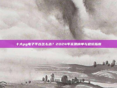 十大pg电子平台怎么选？2024年实测榜单与避坑指南