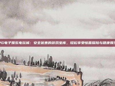 PG电子娱乐电玩城：安全优惠的游戏宝库，轻松享受惊喜探险与健康娱乐