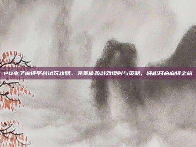 PG电子麻将平台试玩攻略：免费体验游戏规则与策略，轻松开启麻将之旅