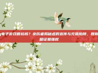 pg电子游戏很坑吗？亲历者揭秘虚假宣传与充值陷阱，教你保留证据维权