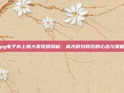 pg电子水上爆大奖视频揭秘：高光时刻背后的心态与策略
