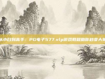 从小白到高手：PG电子577.vlp游戏教程助你秒变大神
