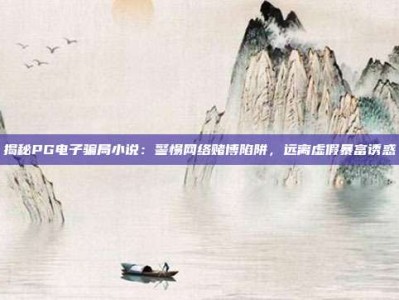 揭秘PG电子骗局小说：警惕网络赌博陷阱，远离虚假暴富诱惑