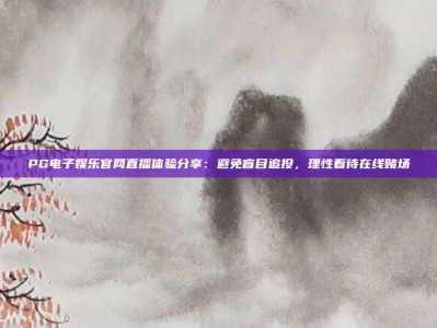 PG电子娱乐官网直播体验分享：避免盲目追投，理性看待在线赌场