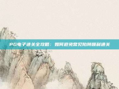 PG电子进关全攻略：如何避免常见陷阱顺利通关