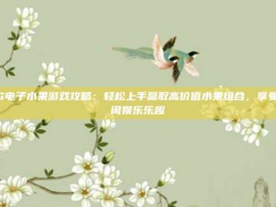 PG电子水果游戏攻略：轻松上手赢取高价值水果组合，享受休闲娱乐乐趣