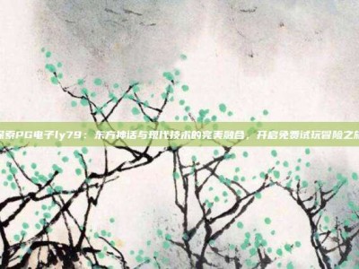 探索PG电子ly79：东方神话与现代技术的完美融合，开启免费试玩冒险之旅
