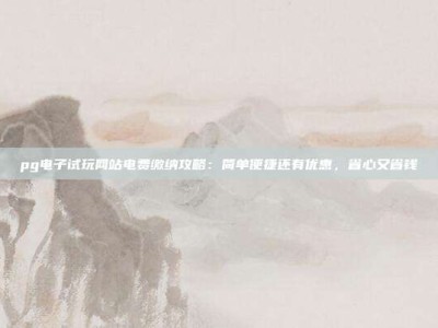 pg电子试玩网站电费缴纳攻略：简单便捷还有优惠，省心又省钱