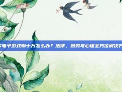 PG电子游戏输十万怎么办？法律、财务与心理全方位解决方案