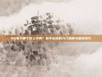 PG电子哪个好上手啊？新手必读的入门指南与避坑技巧