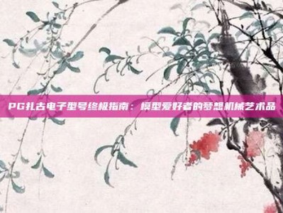 PG扎古电子型号终极指南：模型爱好者的梦想机械艺术品