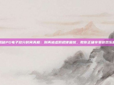 揭秘PG电子放分时间真相：别再被虚假规律困扰，教你正确享受游戏乐趣