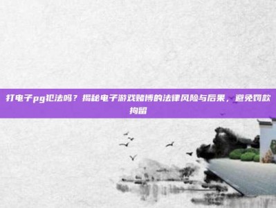 打电子pg犯法吗？揭秘电子游戏赌博的法律风险与后果，避免罚款拘留