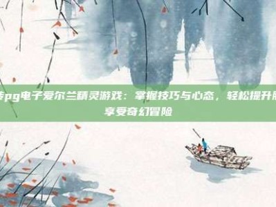 玩转pg电子爱尔兰精灵游戏：掌握技巧与心态，轻松提升胜率享受奇幻冒险