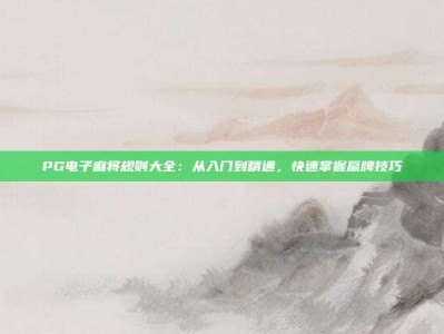 PG电子麻将规则大全：从入门到精通，快速掌握赢牌技巧