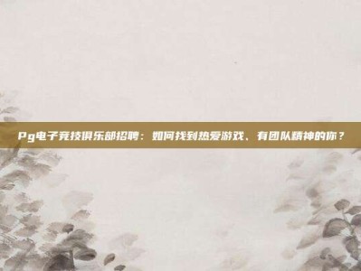 Pg电子竞技俱乐部招聘：如何找到热爱游戏、有团队精神的你？