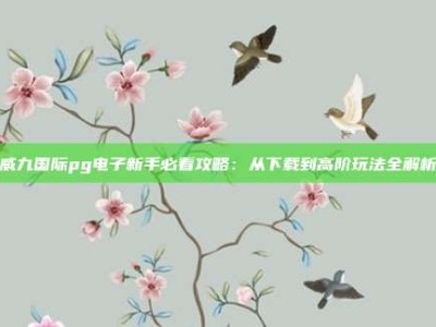 威九国际pg电子新手必看攻略：从下载到高阶玩法全解析