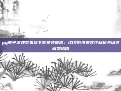 pg电子游戏苹果版下载安装教程：iOS系统兼容性解析与闪退解决指南