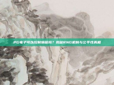 PG电子可以控制输赢吗？揭秘RNG机制与公平性真相