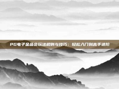 PG电子金品会玩法规则与技巧：轻松入门到高手进阶